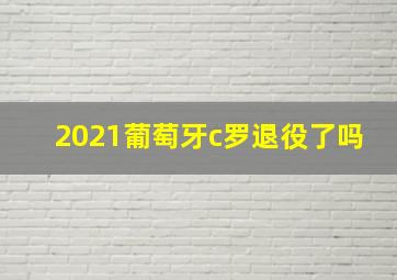 2021葡萄牙c罗退役了吗