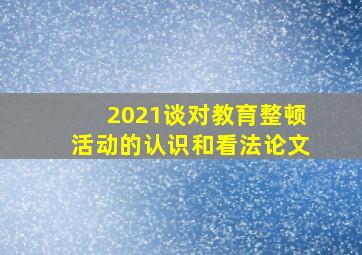 2021谈对教育整顿活动的认识和看法论文