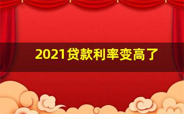 2021贷款利率变高了