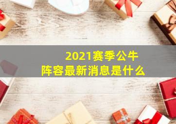 2021赛季公牛阵容最新消息是什么