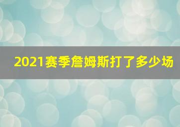 2021赛季詹姆斯打了多少场