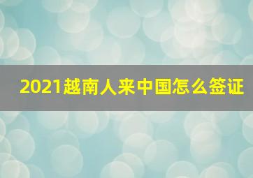 2021越南人来中国怎么签证