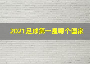 2021足球第一是哪个国家