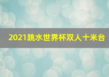 2021跳水世界杯双人十米台