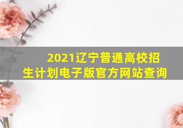 2021辽宁普通高校招生计划电子版官方网站查询