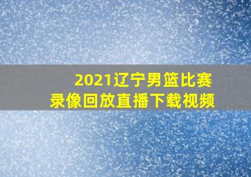 2021辽宁男篮比赛录像回放直播下载视频