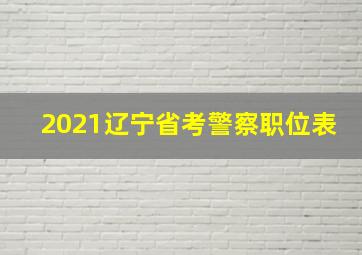 2021辽宁省考警察职位表