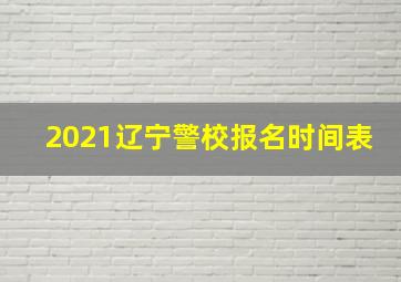 2021辽宁警校报名时间表