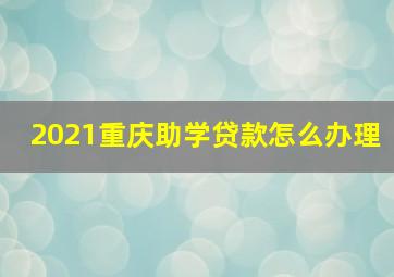 2021重庆助学贷款怎么办理