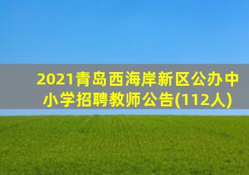 2021青岛西海岸新区公办中小学招聘教师公告(112人)