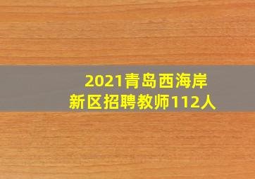 2021青岛西海岸新区招聘教师112人