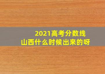 2021高考分数线山西什么时候出来的呀