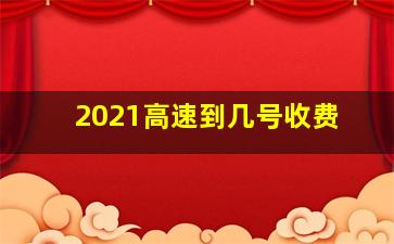 2021高速到几号收费