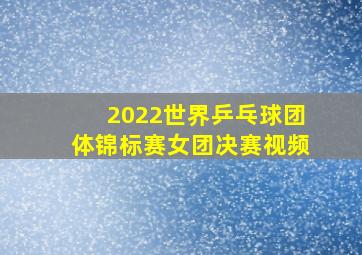 2022世界乒乓球团体锦标赛女团决赛视频