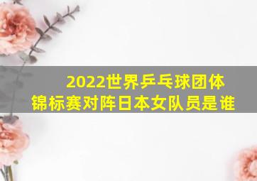 2022世界乒乓球团体锦标赛对阵日本女队员是谁