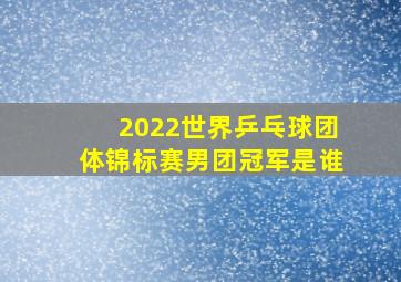 2022世界乒乓球团体锦标赛男团冠军是谁