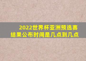 2022世界杯亚洲预选赛结果公布时间是几点到几点