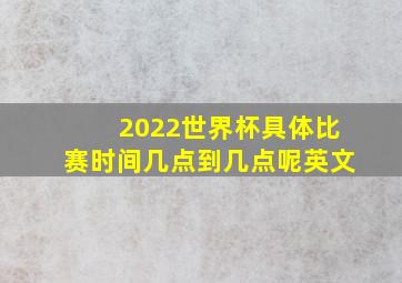 2022世界杯具体比赛时间几点到几点呢英文