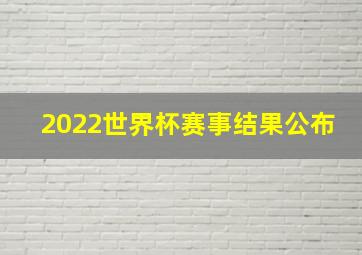 2022世界杯赛事结果公布