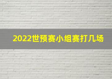 2022世预赛小组赛打几场