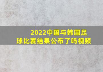 2022中国与韩国足球比赛结果公布了吗视频