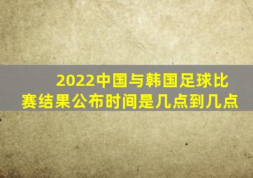 2022中国与韩国足球比赛结果公布时间是几点到几点