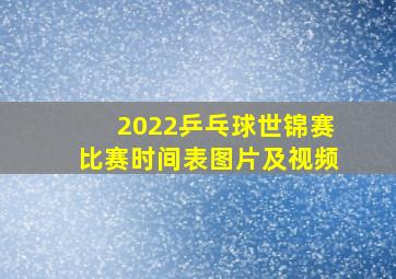 2022乒乓球世锦赛比赛时间表图片及视频