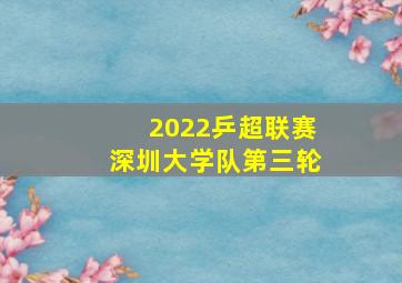 2022乒超联赛深圳大学队第三轮