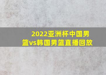 2022亚洲杯中国男篮vs韩国男篮直播回放