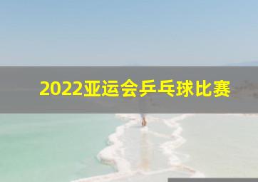 2022亚运会乒乓球比赛