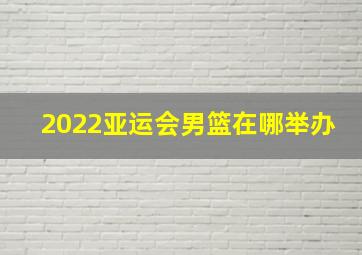 2022亚运会男篮在哪举办