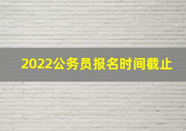 2022公务员报名时间截止