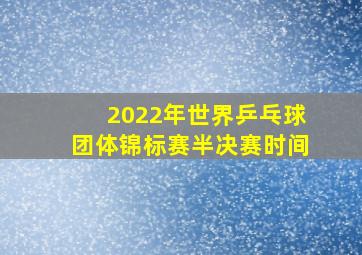 2022年世界乒乓球团体锦标赛半决赛时间