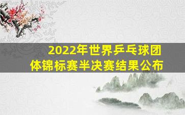 2022年世界乒乓球团体锦标赛半决赛结果公布