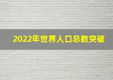 2022年世界人口总数突破