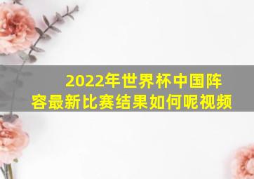 2022年世界杯中国阵容最新比赛结果如何呢视频