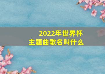 2022年世界杯主题曲歌名叫什么