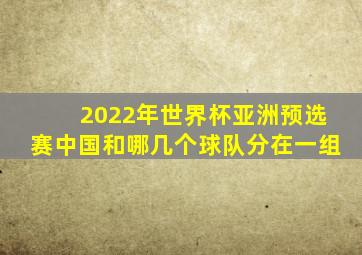 2022年世界杯亚洲预选赛中国和哪几个球队分在一组