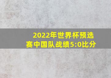 2022年世界杯预选赛中国队战绩5:0比分