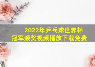 2022年乒乓球世界杯冠军颁奖视频播放下载免费