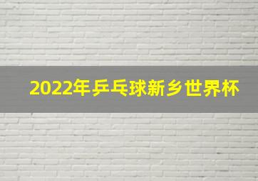 2022年乒乓球新乡世界杯