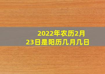 2022年农历2月23日是阳历几月几日