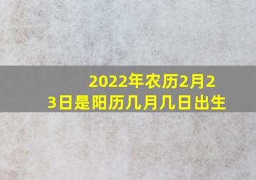 2022年农历2月23日是阳历几月几日出生