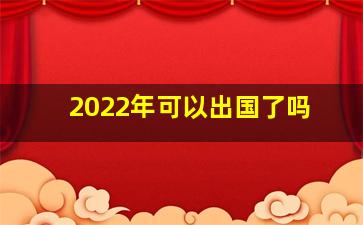 2022年可以出国了吗