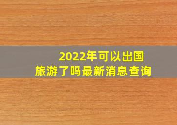 2022年可以出国旅游了吗最新消息查询