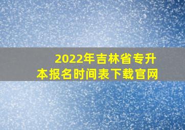 2022年吉林省专升本报名时间表下载官网