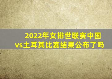 2022年女排世联赛中国vs土耳其比赛结果公布了吗