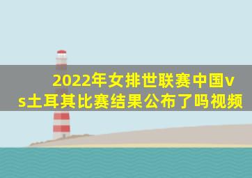 2022年女排世联赛中国vs土耳其比赛结果公布了吗视频