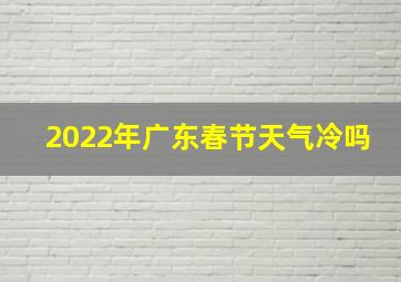 2022年广东春节天气冷吗