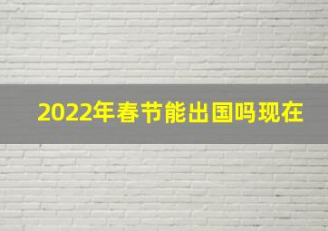 2022年春节能出国吗现在